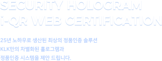 SECURITY HOLOGRAM i-QR Web CERTIFICATION - 25년 노하우로 생산된 최상의 정품인증 솔루션 KLK만의 차별화된 홀로그램과
								정품인증 시스템을 제안 드립니다.